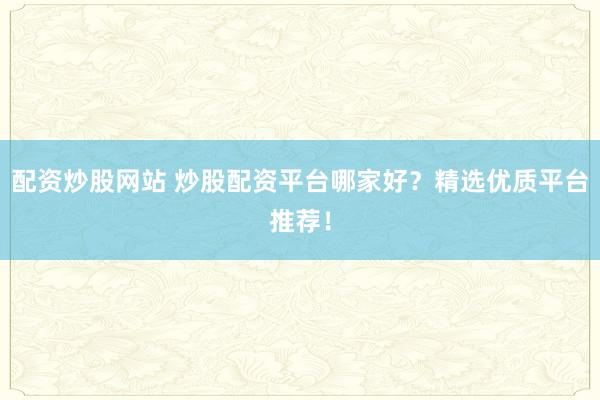 配资炒股网站 炒股配资平台哪家好？精选优质平台推荐！