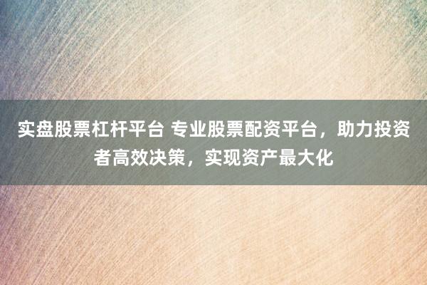 实盘股票杠杆平台 专业股票配资平台，助力投资者高效决策，实现资产最大化