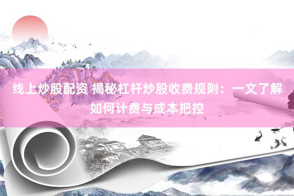 线上炒股配资 揭秘杠杆炒股收费规则：一文了解如何计费与成本把控
