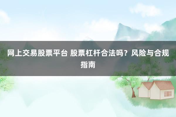 网上交易股票平台 股票杠杆合法吗？风险与合规指南