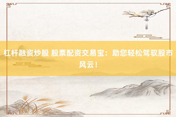 杠杆融资炒股 股票配资交易宝：助您轻松驾驭股市风云！