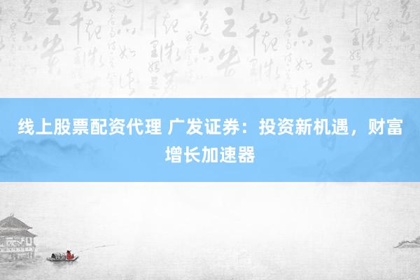 线上股票配资代理 广发证券：投资新机遇，财富增长加速器