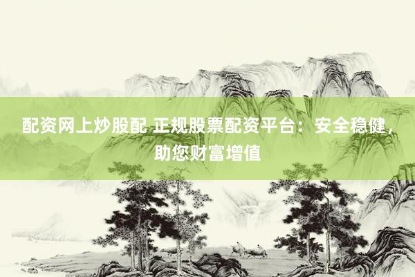 配资网上炒股配 正规股票配资平台：安全稳健，助您财富增值
