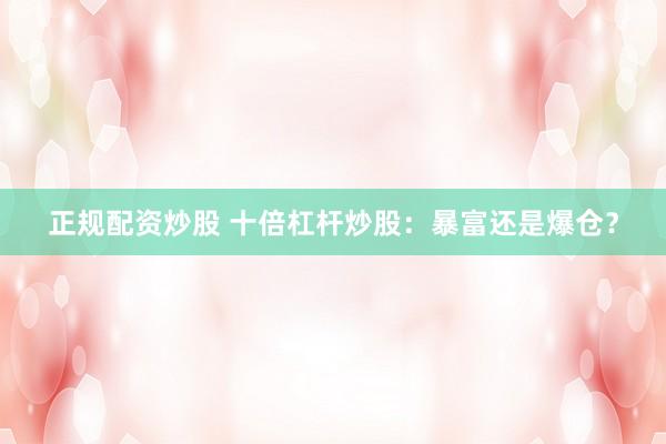 正规配资炒股 十倍杠杆炒股：暴富还是爆仓？