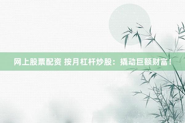 网上股票配资 按月杠杆炒股：撬动巨额财富！