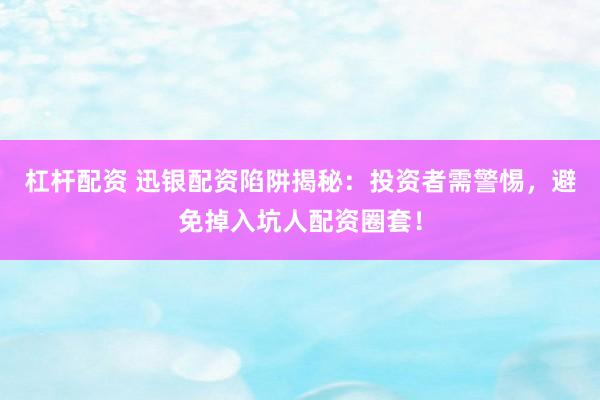 杠杆配资 迅银配资陷阱揭秘：投资者需警惕，避免掉入坑人配资圈套！