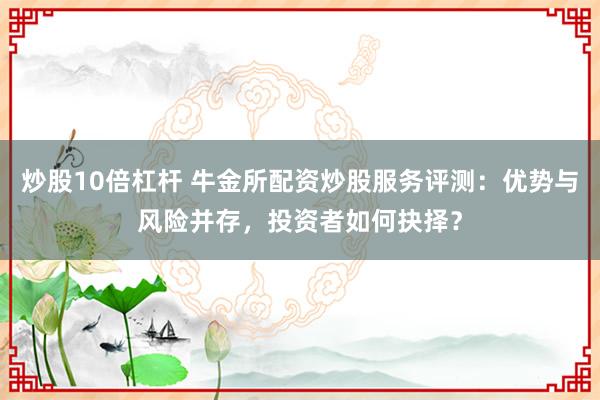 炒股10倍杠杆 牛金所配资炒股服务评测：优势与风险并存，投资者如何抉择？
