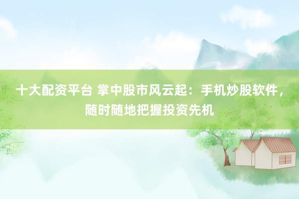 十大配资平台 掌中股市风云起：手机炒股软件，随时随地把握投资先机