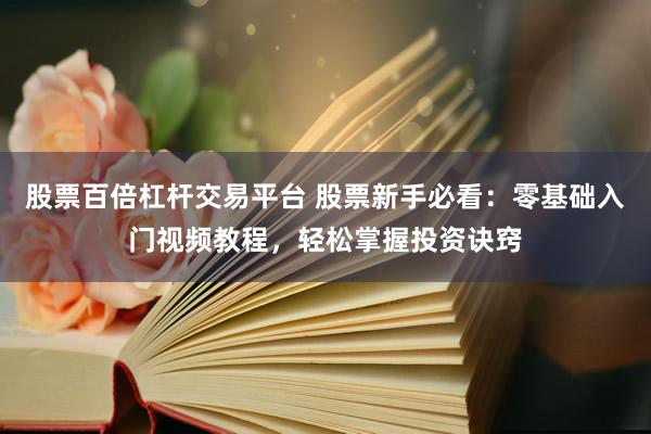 股票百倍杠杆交易平台 股票新手必看：零基础入门视频教程，轻松掌握投资诀窍