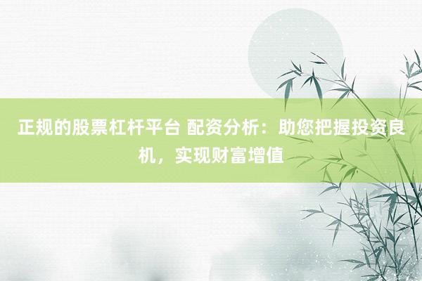 正规的股票杠杆平台 配资分析：助您把握投资良机，实现财富增值
