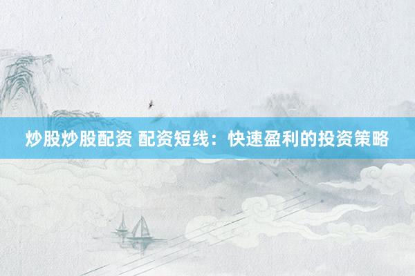炒股炒股配资 配资短线：快速盈利的投资策略