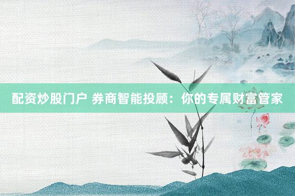 配资炒股门户 券商智能投顾：你的专属财富管家