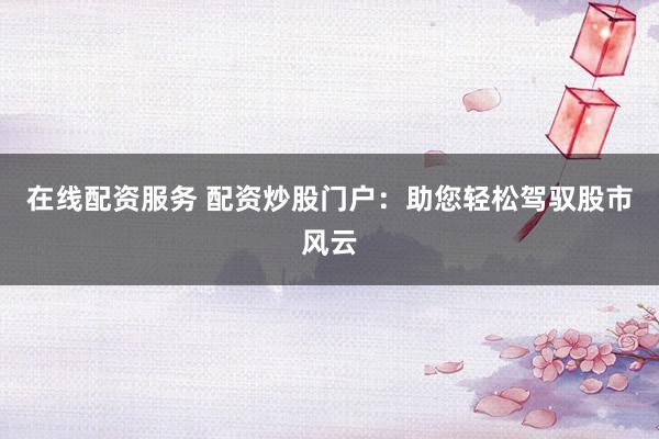 在线配资服务 配资炒股门户：助您轻松驾驭股市风云