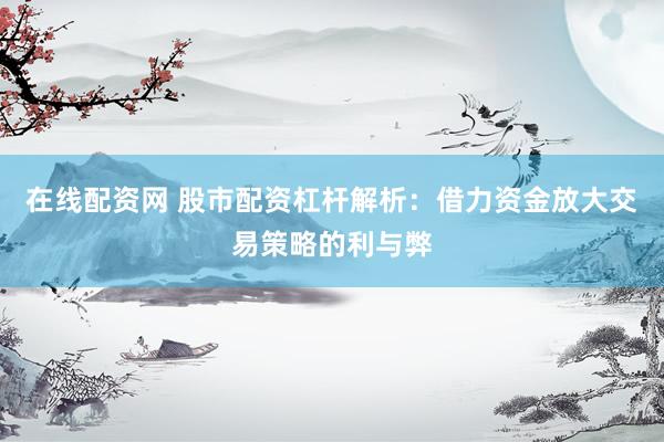 在线配资网 股市配资杠杆解析：借力资金放大交易策略的利与弊