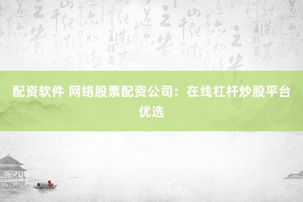 配资软件 网络股票配资公司：在线杠杆炒股平台优选