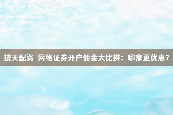 按天配资  网络证券开户佣金大比拼：哪家更优惠？