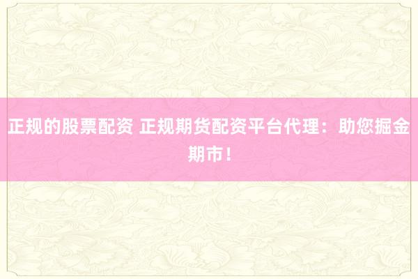 正规的股票配资 正规期货配资平台代理：助您掘金期市！